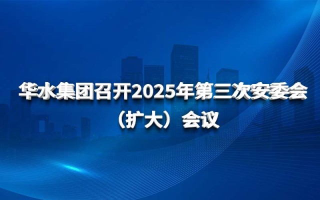 华水集团召开2025年第三次安委会 （扩大）会议